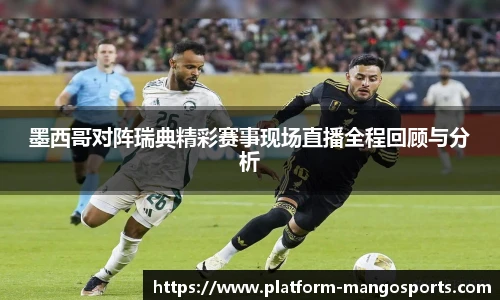 墨西哥对阵瑞典精彩赛事现场直播全程回顾与分析