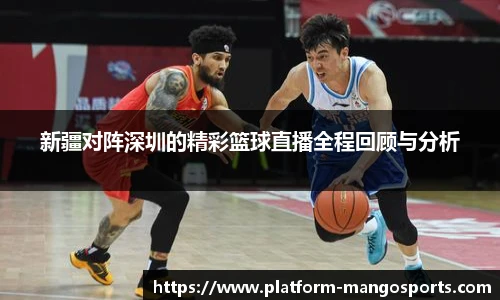 新疆对阵深圳的精彩篮球直播全程回顾与分析