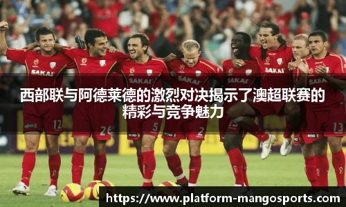 西部联与阿德莱德的激烈对决揭示了澳超联赛的精彩与竞争魅力